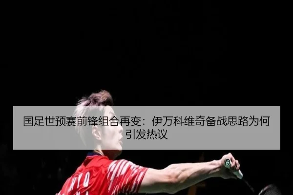 国足世预赛前锋组合再变：伊万科维奇备战思路为何引发热议