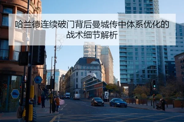 哈兰德连续破门背后曼城传中体系优化的战术细节解析
