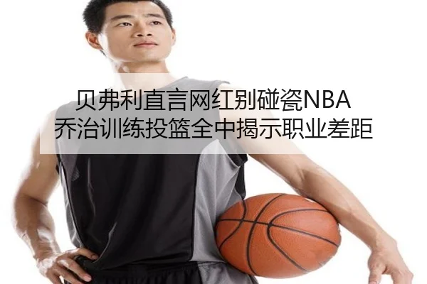 贝弗利直言网红别碰瓷NBA 乔治训练投篮全中揭示职业差距