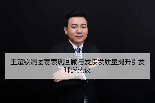 王楚钦混团赛表现回顾与发接发质量提升引发球迷热议